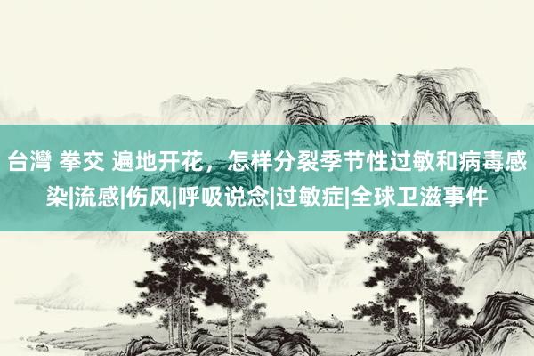 台灣 拳交 遍地开花，怎样分裂季节性过敏和病毒感染|流感|伤风|呼吸说念|过敏症|全球卫滋事件