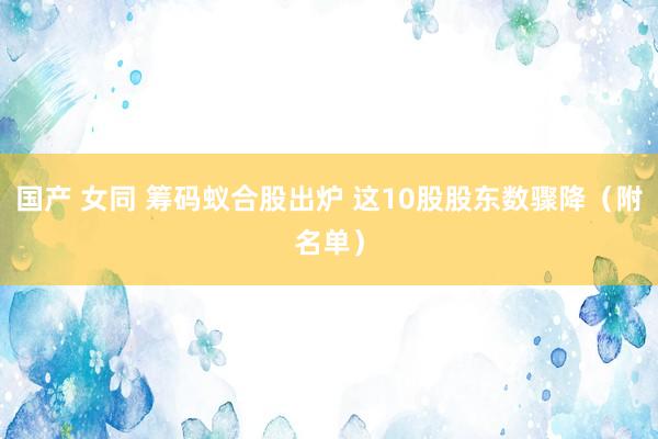 国产 女同 筹码蚁合股出炉 这10股股东数骤降（附名单）