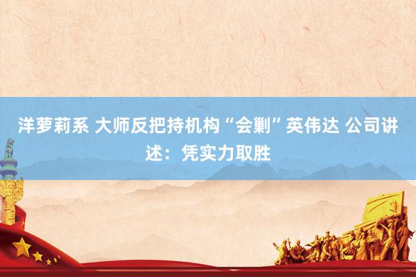 洋萝莉系 大师反把持机构“会剿”英伟达 公司讲述：凭实力取胜