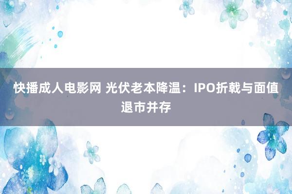 快播成人电影网 光伏老本降温：IPO折戟与面值退市并存