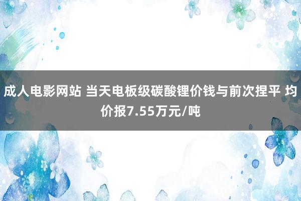 成人电影网站 当天电板级碳酸锂价钱与前次捏平 均价报7.55万元/吨