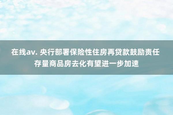 在线av. 央行部署保险性住房再贷款鼓励责任 存量商品房去化有望进一步加速