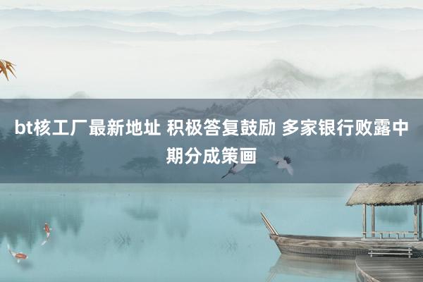 bt核工厂最新地址 积极答复鼓励 多家银行败露中期分成策画