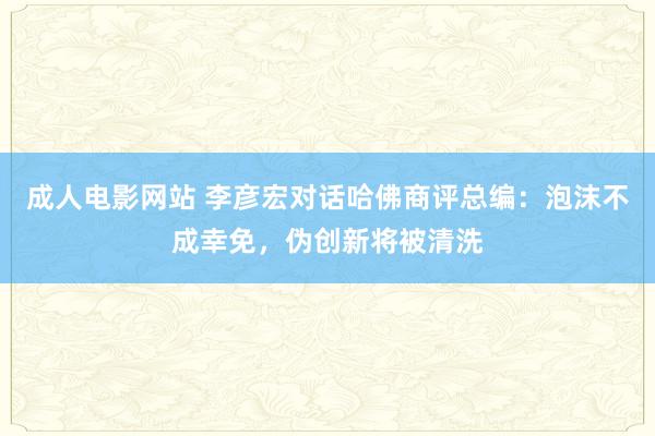 成人电影网站 李彦宏对话哈佛商评总编：泡沫不成幸免，伪创新将被清洗