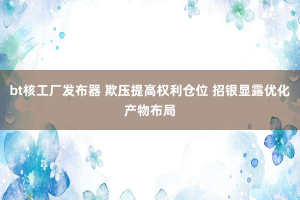 bt核工厂发布器 欺压提高权利仓位 招银显露优化产物布局