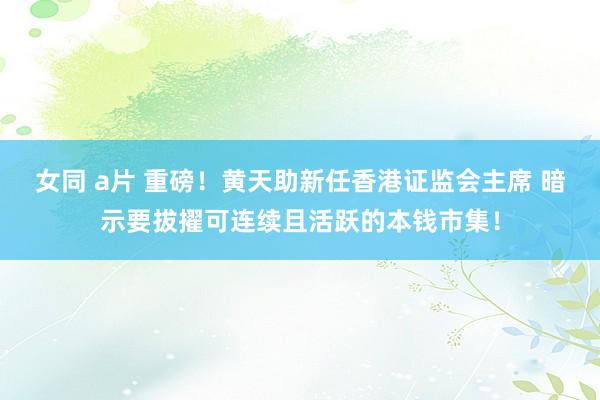 女同 a片 重磅！黄天助新任香港证监会主席 暗示要拔擢可连续且活跃的本钱市集！