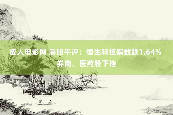 成人电影网 港股午评：恒生科技指数跌1.64% 券商、医药股下挫