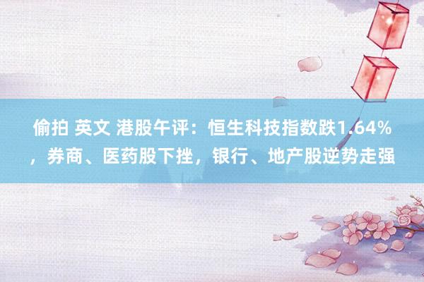 偷拍 英文 港股午评：恒生科技指数跌1.64%，券商、医药股下挫，银行、地产股逆势走强