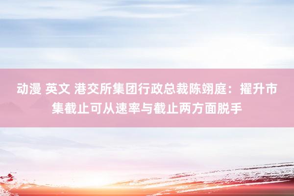 动漫 英文 港交所集团行政总裁陈翊庭：擢升市集截止可从速率与截止两方面脱手