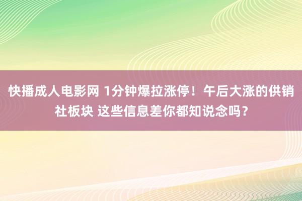 快播成人电影网 1分钟爆拉涨停！午后大涨的供销社板块 这些信息差你都知说念吗？