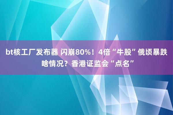 bt核工厂发布器 闪崩80%！4倍“牛股”俄顷暴跌 啥情况？香港证监会“点名”