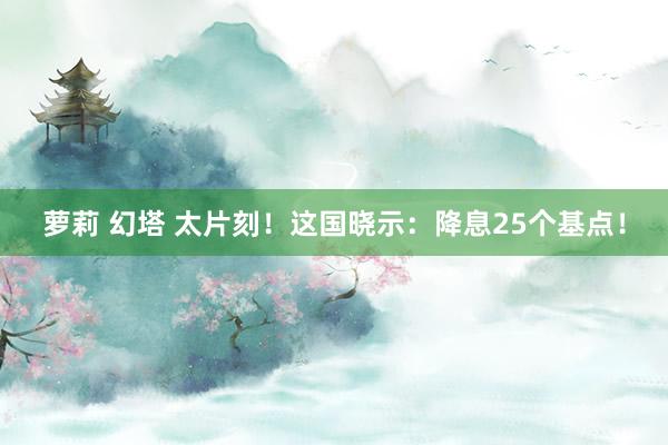 萝莉 幻塔 太片刻！这国晓示：降息25个基点！