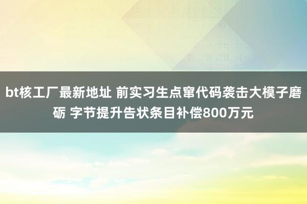 bt核工厂最新地址 前实习生点窜代码袭击大模子磨砺 字节提升告状条目补偿800万元