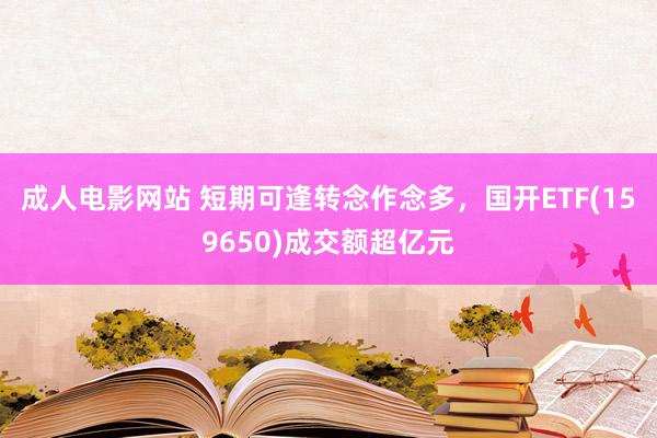 成人电影网站 短期可逢转念作念多，国开ETF(159650)成交额超亿元