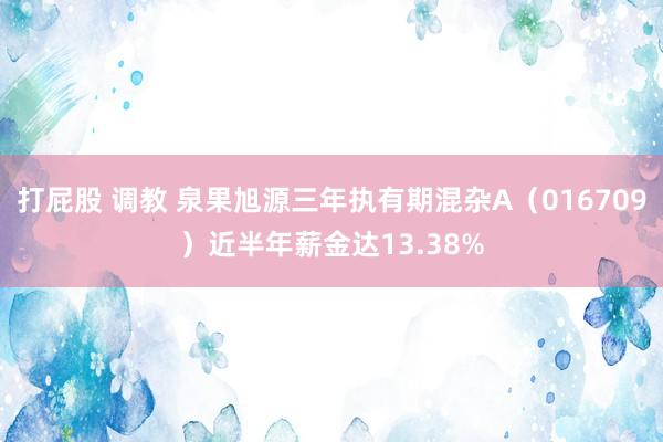 打屁股 调教 泉果旭源三年执有期混杂A（016709）近半年薪金达13.38%