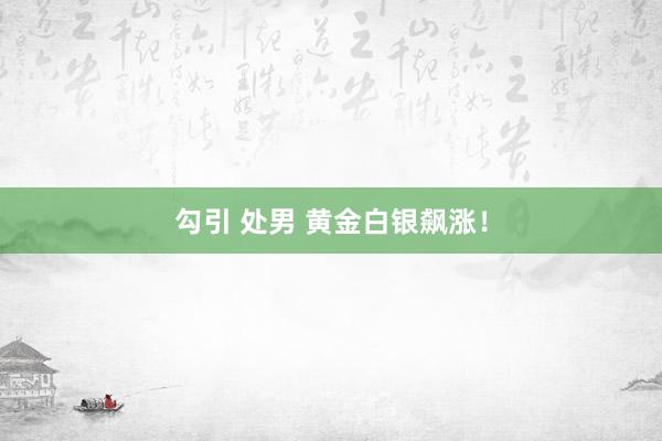 勾引 处男 黄金白银飙涨！
