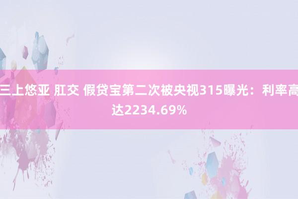 三上悠亚 肛交 假贷宝第二次被央视315曝光：利率高达2234.69%