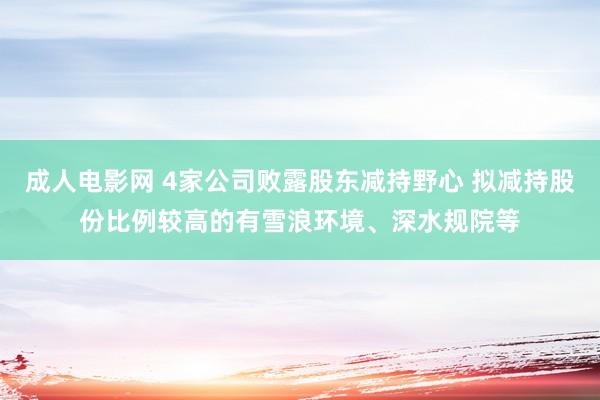 成人电影网 4家公司败露股东减持野心 拟减持股份比例较高的有雪浪环境、深水规院等