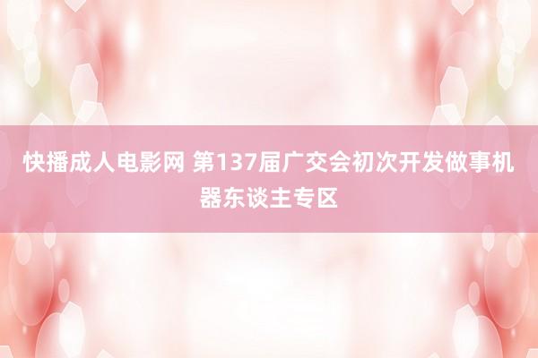 快播成人电影网 第137届广交会初次开发做事机器东谈主专区