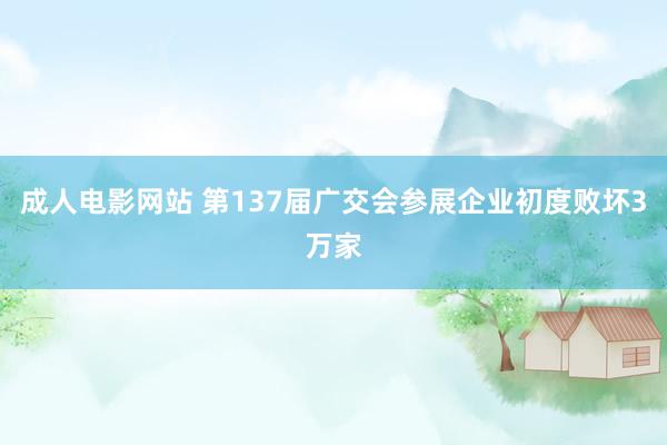 成人电影网站 第137届广交会参展企业初度败坏3万家