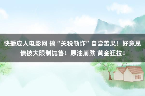 快播成人电影网 搞“关税勒诈”自尝苦果！好意思债被大限制抛售！原油崩跌 黄金狂拉！