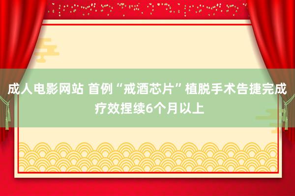 成人电影网站 首例“戒酒芯片”植脱手术告捷完成 疗效捏续6个月以上
