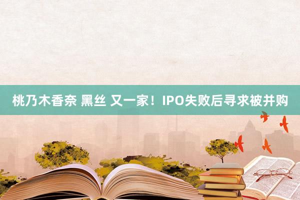 桃乃木香奈 黑丝 又一家！IPO失败后寻求被并购